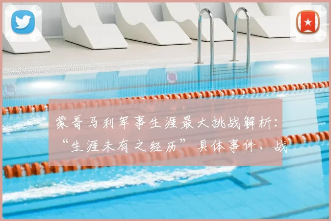 蒙哥马利军事生涯最大挑战解析：“生涯未有之经历”具体事件、战略决策及二战影响