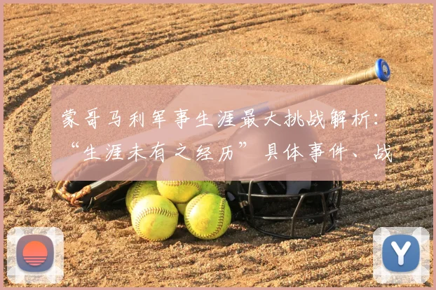 蒙哥马利军事生涯最大挑战解析：“生涯未有之经历”具体事件、战略决策及二战影响