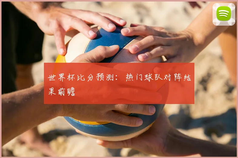 世界杯比分预测：热门球队对阵结果前瞻