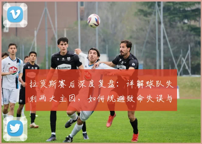 拉莫斯赛后深度复盘：详解球队失利两大主因，如何规避致命失误与把握机会