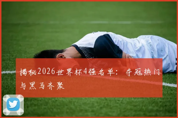 揭秘2026世界杯4强名单:夺冠热门与黑马齐聚