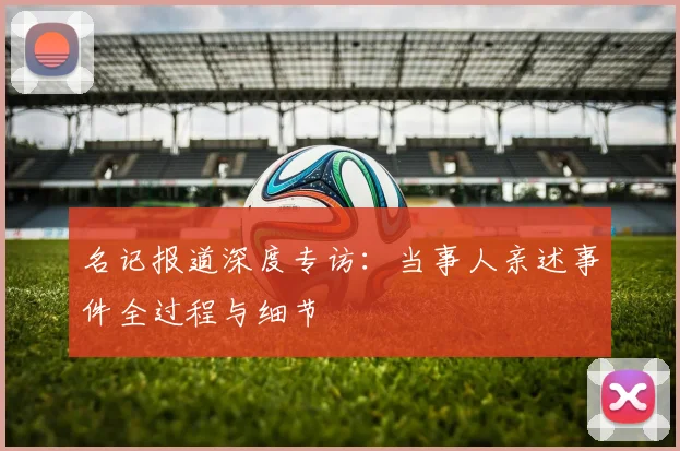 名记报道深度专访：当事人亲述事件全过程与细节