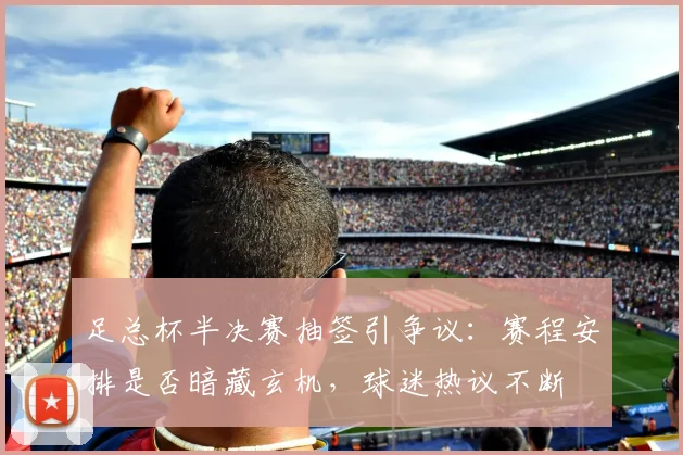 足总杯半决赛抽签引争议:赛程安排是否暗藏玄机,球迷热议不断