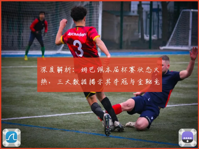 深度解析:姆巴佩本届杯赛状态火热,三大数据揭示其夺冠与金靴竞争力