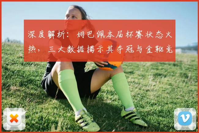 深度解析：姆巴佩本届杯赛状态火热，三大数据揭示其夺冠与金靴竞争力