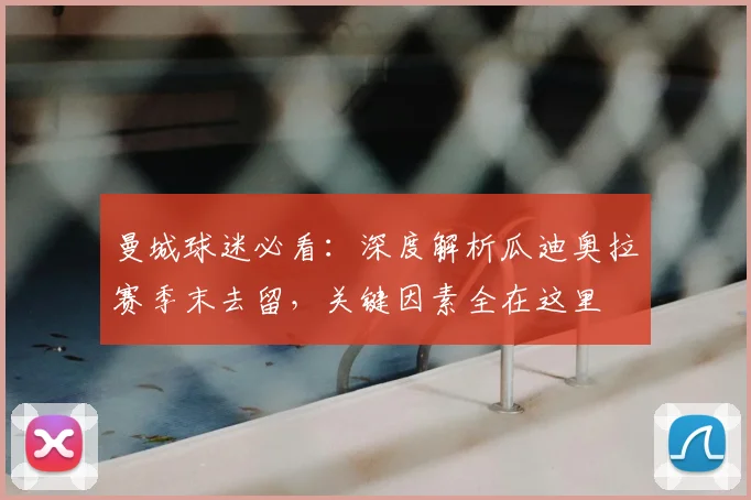 曼城球迷必看:深度解析瓜迪奥拉赛季末去留,关键因素全在这里